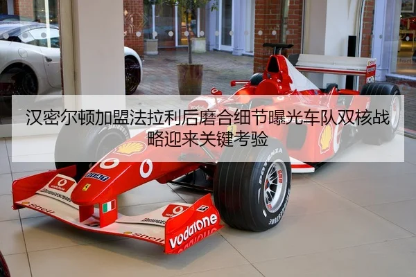 汉密尔顿加盟法拉利后磨合细节曝光车队双核战略迎来关键考验